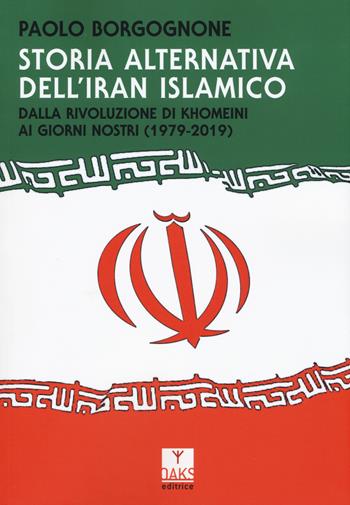 Storia alternativa dell'Iran islamico. Dalla rivoluzione di Khomeini ai giorni nostri (1979-2019) - Paolo Borgognone - Libro Oaks Editrice 2019, Passato presente | Libraccio.it