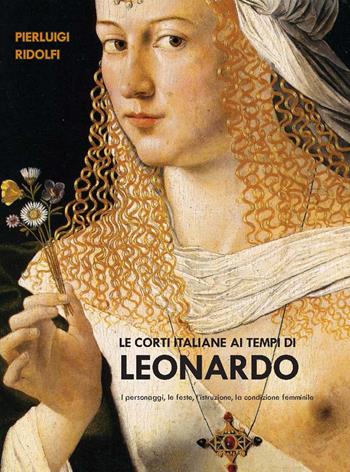 Le corti italiane ai tempi di Leonardo. I personaggi, le feste, l'istruzione, la condizione femminile - Pierluigi Ridolfi - Libro Bardi Edizioni 2019 | Libraccio.it