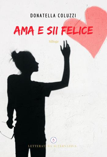 Ama e sii felice - Donatella Coluzzi - Libro Letteratura Alternativa 2018, Laboratorio di poesia | Libraccio.it