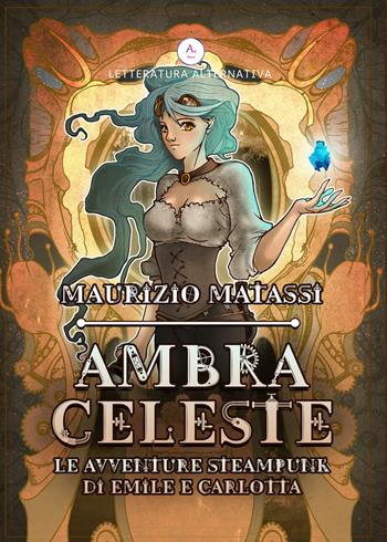 Ambra Celeste. Le avventure steampunk di Emilè e Carlotta - Maurizio Matassi - Libro Letteratura Alternativa 2018, Laboratorio fantasy | Libraccio.it