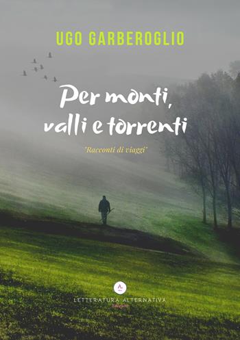 Per monti, valli e torrenti - Ugo Garberoglio - Libro Letteratura Alternativa 2019 | Libraccio.it