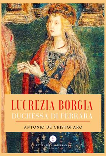 Lucrezia Borgia duchessa di Ferrara - Antonio De Cristofaro - Libro Letteratura Alternativa 2019, Letteratura storica | Libraccio.it