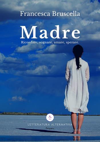 Madre. Ricordare, sognare, amare, sperare - Francesca Bruscella - Libro Letteratura Alternativa 2019, Storie di donne | Libraccio.it