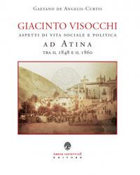 Giacinto Visocchi. Aspetti di vita sociale e politica ad Atina tra il 1848 e il 1860 - Gaetano De Angelis Curtis - Libro Arbor Sapientiae Editore 2018 | Libraccio.it