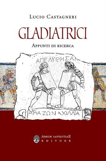 Gladiatrici. Appunti di ricerca sulla gladiatura femminile - Lucio Castagneri - Libro Arbor Sapientiae Editore 2019, Ipazia | Libraccio.it