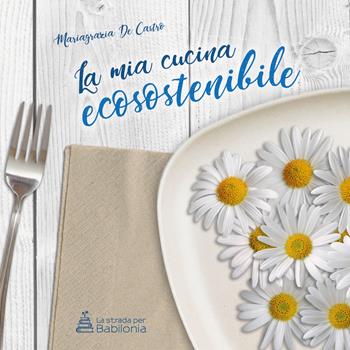 La mia cucina ecosostenibile. Nuova ediz. - Mariagrazia De Castro - Libro La strada per Babilonia 2018 | Libraccio.it