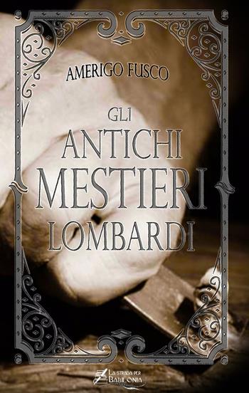 Gli antichi mestieri lombardi - Amerigo Fusco - Libro La strada per Babilonia 2022 | Libraccio.it