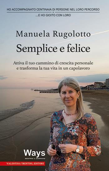 Semplice e felice. Attiva il tuo cammino di crescita personale e trasforma la tua vita in un capolavoro - Manuela Rugolotto - Libro Valentina Trentini Editore 2018 | Libraccio.it