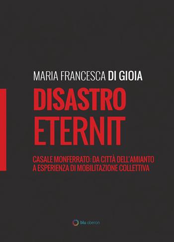 Disastro Eternit. Casale Monferrato: da città dell'amianto a esperienza di mobilitazione collettiva - Maria Francesca Di Gioia - Libro Blu Oberon 2018, Tendenze | Libraccio.it