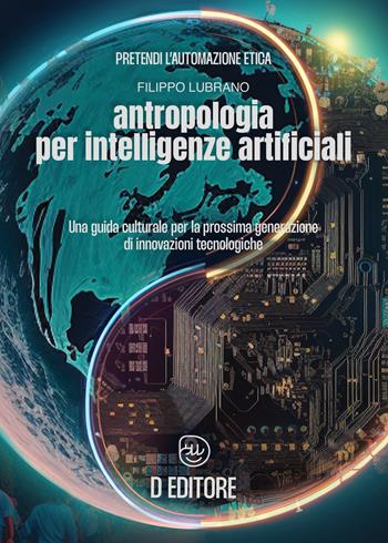 Antropologia per Intelligenze Artificiali. Una guida culturale per la prossima generazione di innovazioni tecnologiche - Filippo Lubrano - Libro D Editore 2023 | Libraccio.it