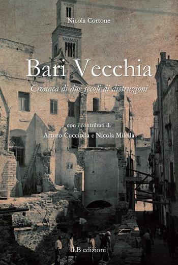 Bari vecchia. Cronaca di due secoli di distruzioni - Nicola Cortone - Libro LB Edizioni 2019 | Libraccio.it