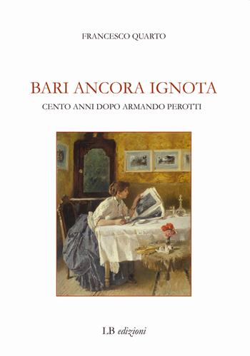 Bari ancora ignota. Cento anni dopo Armando Perotti - Francesco Quarto - Libro LB Edizioni 2021 | Libraccio.it