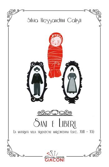 Sani e liberi. La maternità nella tradizione marchigiana (XVII-XX secolo) - Silvia Alessandrini Calisti - Libro Giaconi Editore 2016 | Libraccio.it