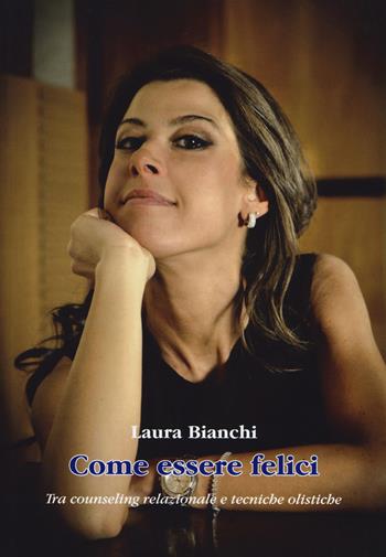 Come essere felici. Tra counseling relazionale e tecniche olistiche - Laura Bianchi - Libro Aldenia Edizioni 2018, Percorsi di innovazione | Libraccio.it