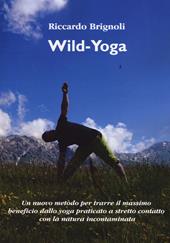 Wild-yoga. Un nuovo metodo per trarre il massimo beneficio dallo yoga praticato a stretto contatto con la natura incontaminata