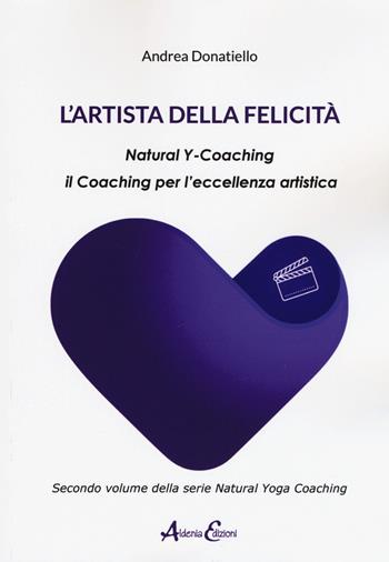 L' artista della felicità. Natural y-coaching. Il coaching per l'eccellenza artistica - Andrea Donatiello - Libro Aldenia Edizioni 2019, Percorsi di innovazione | Libraccio.it