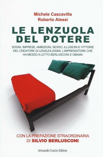 Le lenzuola del potere. Sogni, imprese, ambizioni, sesso, illusioni e vittorie del creatore di Lenzuolissimi, l'imprenditore che ha messo a letto Berlusconi e Obama - Michele Cascavilla, Roberto Alessi - Libro Curcio 2017, Electi | Libraccio.it