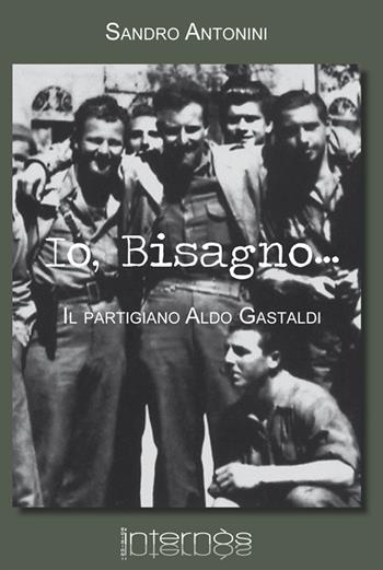 Io, Bisagno... Il partigiano Aldo Gastaldi - Sandro Antonini - Libro Internòs Edizioni 2017, Biblioteca del grifo | Libraccio.it