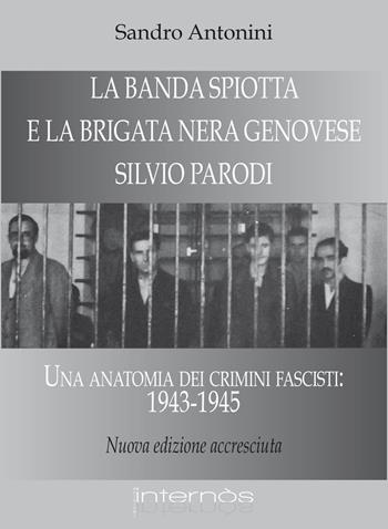 La «Banda Spiotta» e la brigata nera genovese «Silvio Parodi». Una anatomia dei crimini fascisti: 1943-1945 - Sandro Antonini - Libro Internòs Edizioni 2021 | Libraccio.it