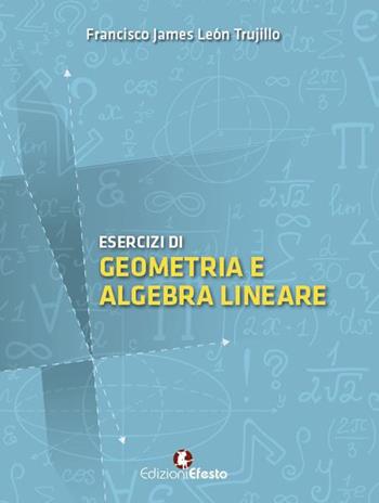 Esercizi di geometria e algebra lineare - Francisco James León Trujillo - Libro Edizioni Efesto 2017 | Libraccio.it