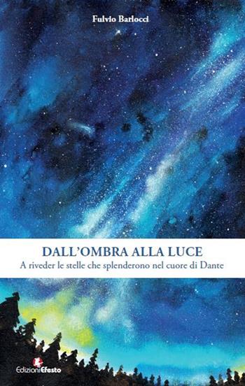 Dall'ombra alla luce. A riveder le stelle che splenderono nel cuore di Dante - Fulvio Barlocci - Libro Edizioni Efesto 2017 | Libraccio.it