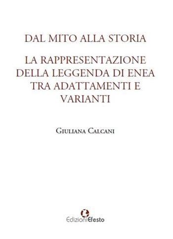 Dal mito alla storia. La rappresentazione della leggenda di Enea tra adattamenti e varianti - Giuliana Calcani - Libro Edizioni Efesto 2017 | Libraccio.it