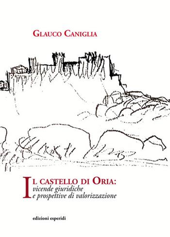 Il castello di Oria. Vicende giuridiche e prospettive di valorizzazione - Glauco Caniglia - Libro Esperidi 2018 | Libraccio.it