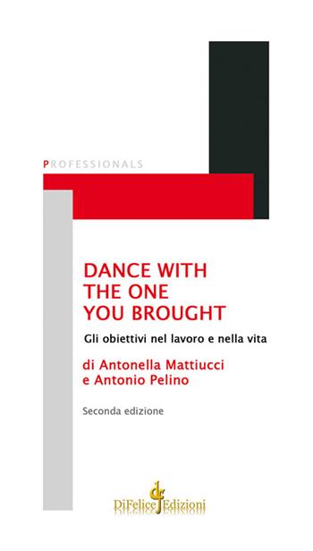 Dance with the one you brought. Gli obiettivi nel lavoro e nella vita - Antonio Pelino, Antonella Mattiucci - Libro Di Felice Edizioni 2017, Professionals | Libraccio.it