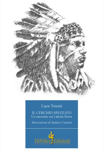 Il cerchio spezzato. Un racconto sui Lakota Sioux - Luca Tosoni - Libro Di Felice Edizioni 2018 | Libraccio.it