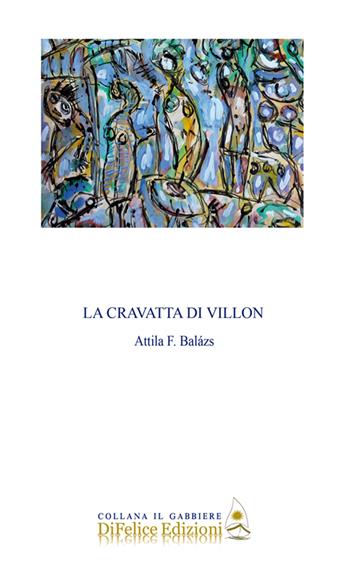 La cravatta di Villon - Attila F. Balàzs - Libro Di Felice Edizioni 2021, Il gabbiere | Libraccio.it