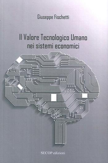Il valore tecnologico umano nei sistemi economici - Giuseppe Fischetti - Libro Secop 2017 | Libraccio.it