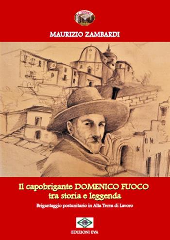 Il capobrigante Domenico Fuoco tra storia e leggenda. Brigantaggio postunitario in alta terra di lavoro - Maurizio Zambardi - Libro Edizioni Eva 2019 | Libraccio.it