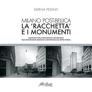 Milano post-bellica. La «racchetta» e i monumenti. Questioni di tutela monumentale e archeologica nella ricostruzione urbanistica e architettonica del centro storico - Serena Pesenti - Libro Altralinea Edizioni 2018 | Libraccio.it