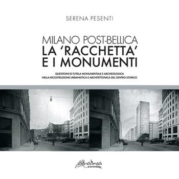 Milano post-bellica. La «racchetta» e i monumenti. Questioni di tutela monumentale e archeologica nella ricostruzione urbanistica e architettonica del centro storico - Serena Pesenti - Libro Altralinea 2018 | Libraccio.it