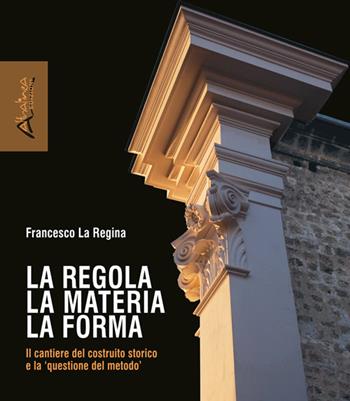 La regola la materia la forma. Il cantiere del costruito storico e la «questione del metodo». Nuova ediz. - Francesco La Regina - Libro Altralinea Edizioni 2019 | Libraccio.it