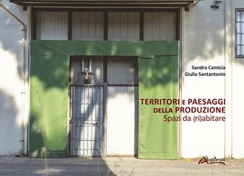 Territori e paesaggi della produzione. Spazi da (ri)abitare - Sandra Camicia, Giulia Santantonio - Libro Altralinea Edizioni 2020 | Libraccio.it