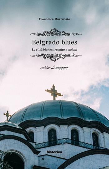 Belgrado blues. La città bianca tra mito e visioni - Francesca Mazzucato - Libro Historica Edizioni 2017 | Libraccio.it