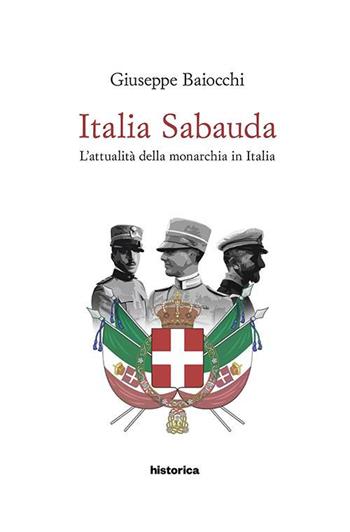 Italia Sabauda. L'attualità della monarchia in Italia - Giuseppe Baiocchi - Libro Historica Edizioni 2017 | Libraccio.it