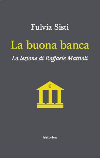 La buona banca. La lezione di Raffaele Mattioli - Fulvia Sisti - Libro Historica Edizioni 2017 | Libraccio.it