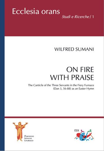 On fire with praise. The Canticle of the Three Servants in the Fiery Furnace (Dan 3, 56-88) as an Easter Hymn - Wilfred Sumani - Libro Editrice Domenicana Italiana 2018, Ecclesia Orans. Studi e ricerche | Libraccio.it