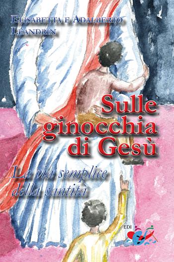 Sulle ginocchia di Gesù. La via semplice della santità. Nuova ediz. - Adalberto Leandrin, Elisabetta Leandrin - Libro Editrice Domenicana Italiana 2018 | Libraccio.it