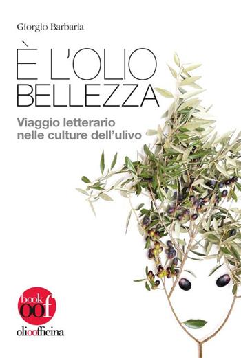 È l'olio bellezza. Viaggio letterario nelle culture dell'ulivo - Giorgio Barbaria - Libro Olio Officina 2017, OOF book | Libraccio.it