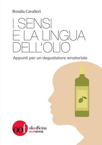 I sensi e la lingua dell'olio. Appunti per un degustatore amatoriale - Rosalia Cavalieri - Libro Olio Officina 2018 | Libraccio.it