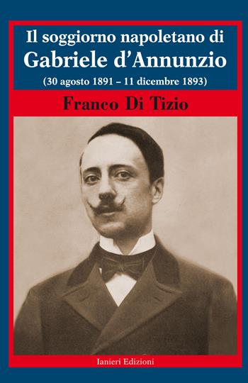 Il soggiorno napoletano di Gabriele d'Annunzio. (30 agosto 1891 - 11 dicembre 1893) - Franco Di Tizio - Libro Ianieri 2018, Biblioteca Dannunziana saggistica | Libraccio.it