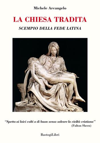 La Chiesa tradita. Scempio della fede latina - Michele Arcangelo - Libro BastogiLibri 2017, Testimonianze | Libraccio.it