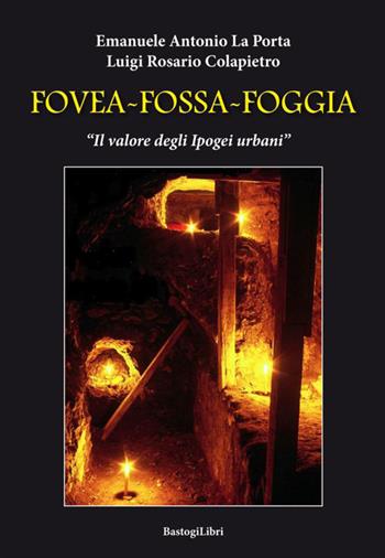 Fovea-Fossa-Foggia. Il valore degli Ipogei urbani - Emanuele Antonio La Porta, Luigi Rosario Colapietro - Libro BastogiLibri 2018, Territorio e società | Libraccio.it