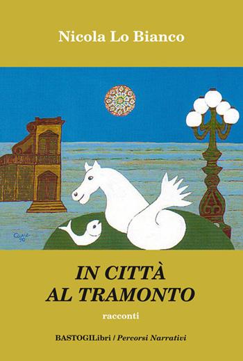 In città al tramonto - Nicola Lo Bianco - Libro BastogiLibri 2017, Percorsi narrativi | Libraccio.it
