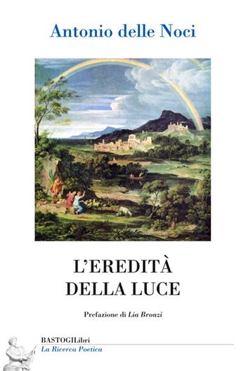 L' eredità della luce - Antonio Delle Noci - Libro BastogiLibri 2017, La ricerca poetica | Libraccio.it