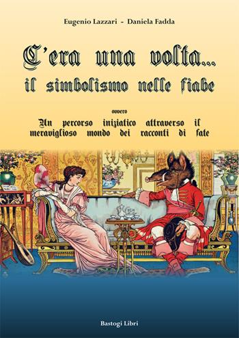 C'era una volta... Il simbolismo nelle fiabe ovvero un percorso iniziatico attraverso il meraviglioso mondo dei racconti di fate - Eugenio Lazzari, Daniela Fadda - Libro BastogiLibri 2017, Studi interdisciplinari | Libraccio.it