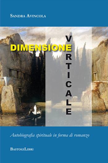 Dimensione verticale. Autobiografia spirituale in forma di romanzo - Sandra Avincola - Libro BastogiLibri 2018, Percorsi narrativi | Libraccio.it